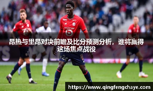 昂热与里昂对决前瞻及比分预测分析，谁将赢得这场焦点战役