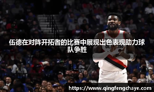 伍德在对阵开拓者的比赛中展现出色表现助力球队争胜