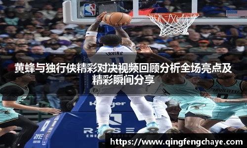 黄蜂与独行侠精彩对决视频回顾分析全场亮点及精彩瞬间分享