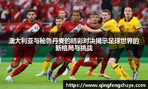 澳大利亚与秘鲁丹麦的精彩对决揭示足球世界的新格局与挑战
