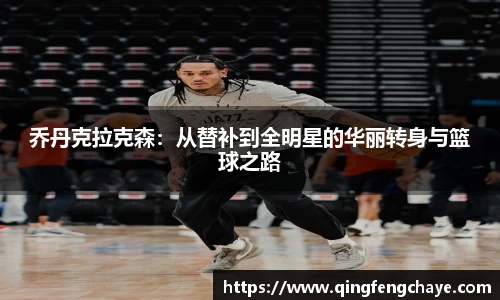 乔丹克拉克森：从替补到全明星的华丽转身与篮球之路